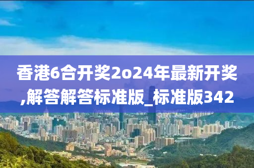 香港6合开奖2o24年最新开奖,解答解答标准版_标准版342