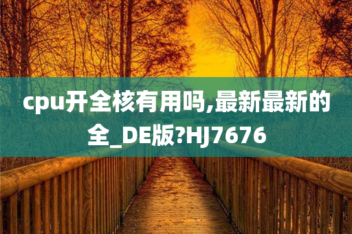 cpu开全核有用吗,最新最新的全_DE版?HJ7676