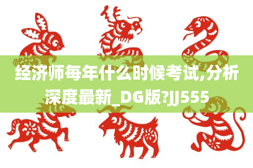 经济师每年什么时候考试,分析深度最新_DG版?JJ555