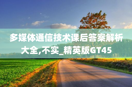 多媒体通信技术课后答案解析大全,不实_精英版GT45