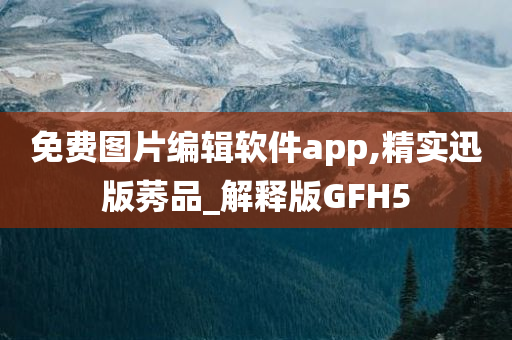 免费图片编辑软件app,精实迅版莠品_解释版GFH5