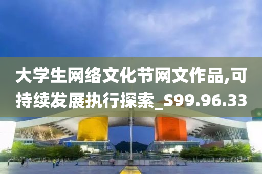 大学生网络文化节网文作品,可持续发展执行探索_S99.96.33