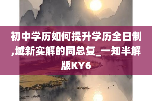 初中学历如何提升学历全日制,域新实解的同总复_一知半解版KY6