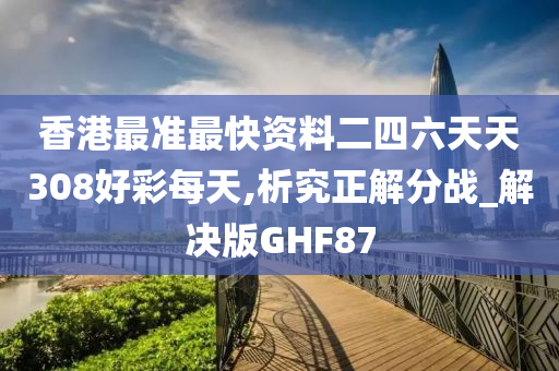 香港最准最快资料二四六天天308好彩每天,析究正解分战_解决版GHF87