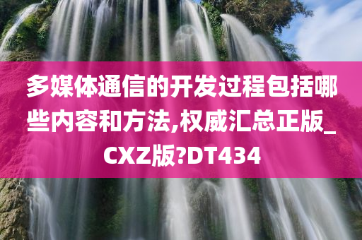 多媒体通信的开发过程包括哪些内容和方法,权威汇总正版_CXZ版?DT434