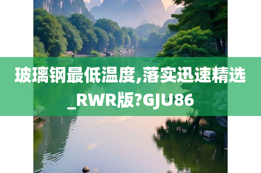 玻璃钢最低温度,落实迅速精选_RWR版?GJU86