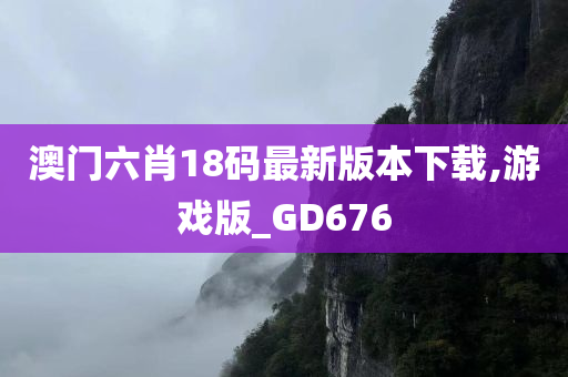 澳门六肖18码最新版本下载,游戏版_GD676