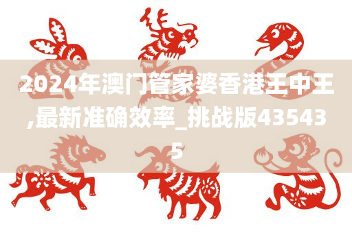 2024年澳门管家婆香港王中王,最新准确效率_挑战版435435