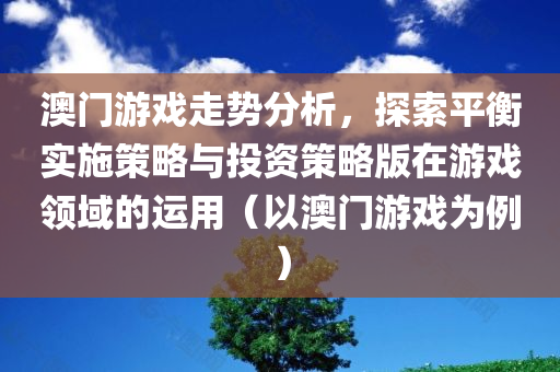 澳门游戏走势分析，探索平衡实施策略与投资策略版在游戏领域的运用（以澳门游戏为例）