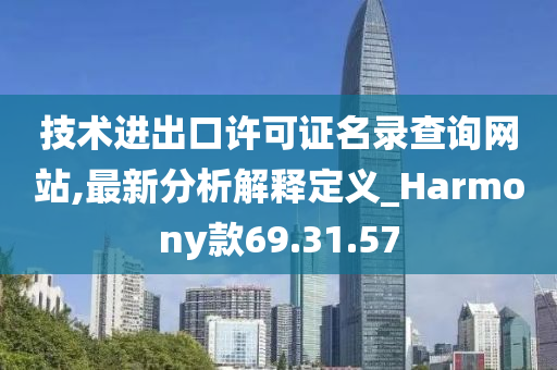 技术进出口许可证名录查询网站,最新分析解释定义_Harmony款69.31.57