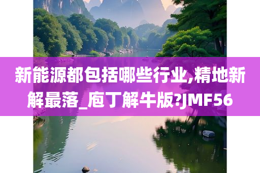 新能源都包括哪些行业,精地新解最落_庖丁解牛版?JMF56