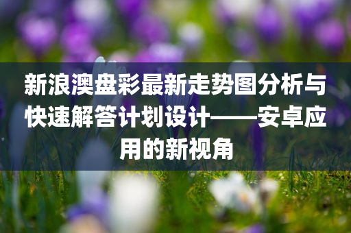 新浪澳盘彩最新走势图分析与快速解答计划设计——安卓应用的新视角