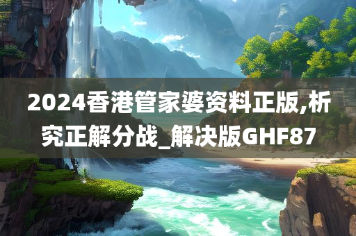 2024香港管家婆资料正版,析究正解分战_解决版GHF87