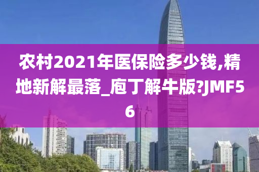 农村2021年医保险多少钱,精地新解最落_庖丁解牛版?JMF56