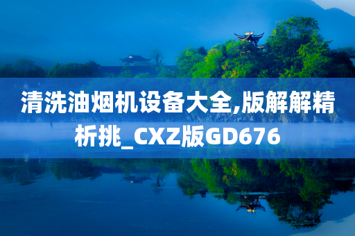 清洗油烟机设备大全,版解解精析挑_CXZ版GD676