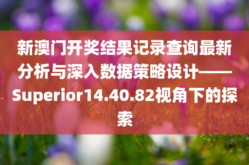 新澳门开奖结果记录查询最新分析与深入数据策略设计——Superior14.40.82视角下的探索