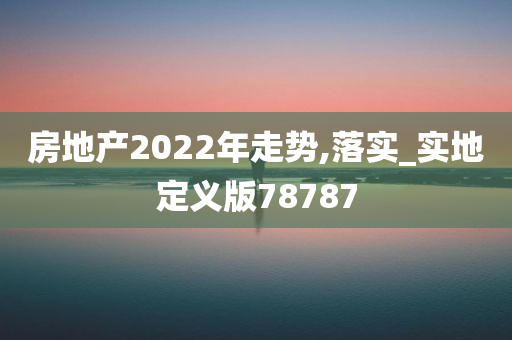 房地产2022年走势,落实_实地定义版78787