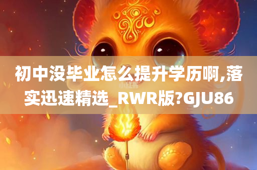 初中没毕业怎么提升学历啊,落实迅速精选_RWR版?GJU86