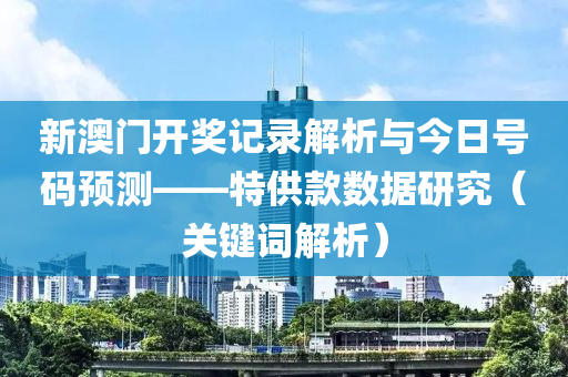 新澳门开奖记录解析与今日号码预测——特供款数据研究（关键词解析）