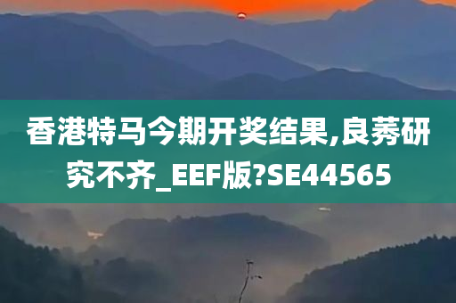 香港特马今期开奖结果,良莠研究不齐_EEF版?SE44565