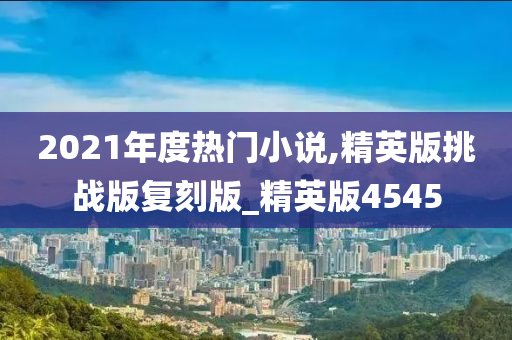 2021年度热门小说,精英版挑战版复刻版_精英版4545