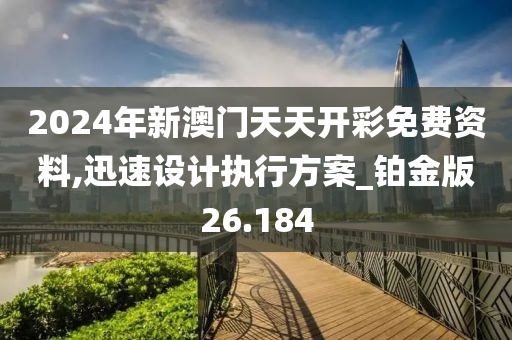 2024年新澳门天天开彩免费资料,迅速设计执行方案_铂金版26.184