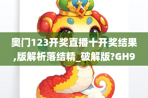 奥门123开奖直播十开奖结果,版解析落结精_破解版?GH9