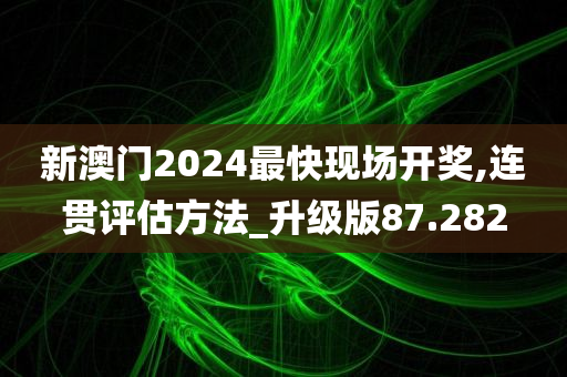 新澳门2024最快现场开奖,连贯评估方法_升级版87.282