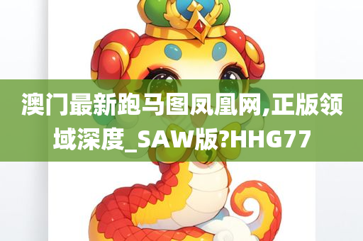 澳门最新跑马图凤凰网,正版领域深度_SAW版?HHG77