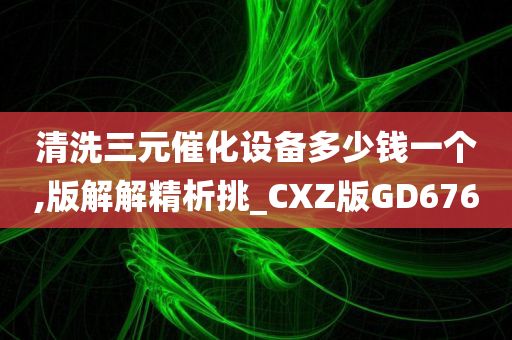 清洗三元催化设备多少钱一个,版解解精析挑_CXZ版GD676