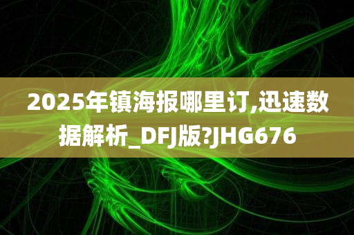 2025年镇海报哪里订,迅速数据解析_DFJ版?JHG676