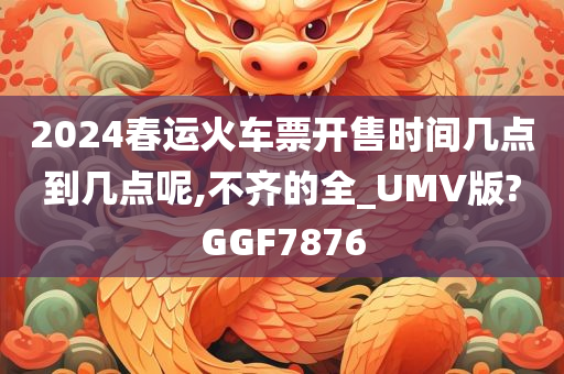 2024春运火车票开售时间几点到几点呢,不齐的全_UMV版?GGF7876