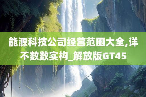 能源科技公司经营范围大全,详不数数实构_解放版GT45