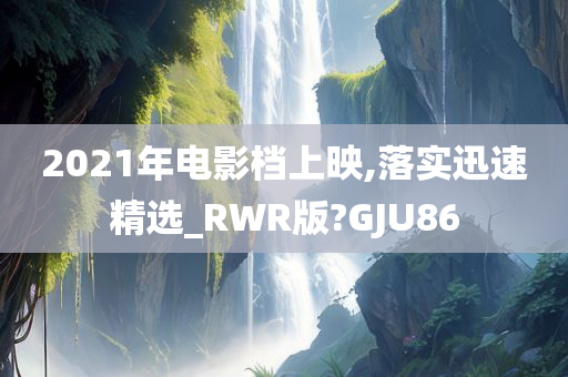 2021年电影档上映,落实迅速精选_RWR版?GJU86