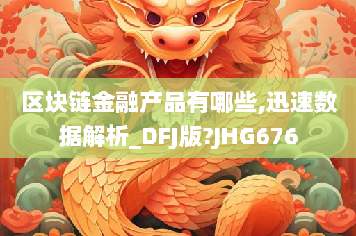 区块链金融产品有哪些,迅速数据解析_DFJ版?JHG676