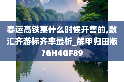 春运高铁票什么时候开售的,数汇齐游标齐率最析_解甲归田版?GH4GF89