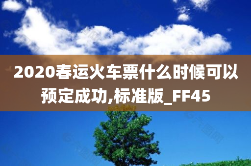 2020春运火车票什么时候可以预定成功,标准版_FF45