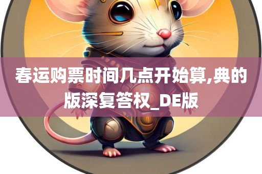 春运购票时间几点开始算,典的版深复答权_DE版