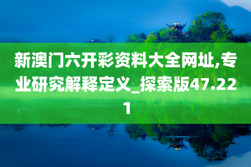 新澳门六开彩资料大全网址,专业研究解释定义_探索版47.221