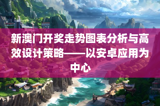 新澳门开奖走势图表分析与高效设计策略——以安卓应用为中心