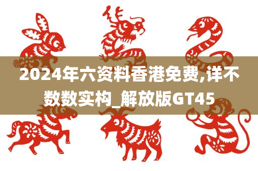 2024年六资料香港免费,详不数数实构_解放版GT45