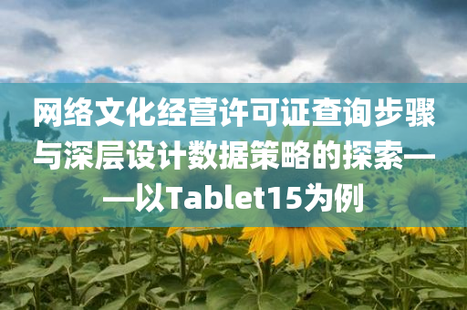 网络文化经营许可证查询步骤与深层设计数据策略的探索——以Tablet15为例