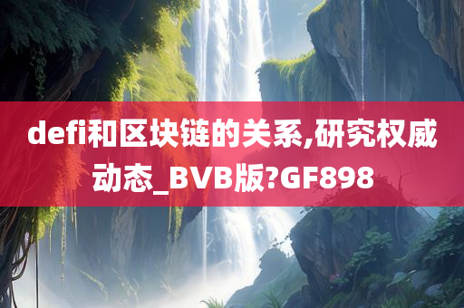 defi和区块链的关系,研究权威动态_BVB版?GF898