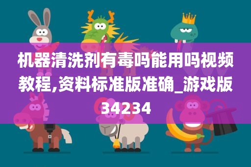 机器清洗剂有毒吗能用吗视频教程,资料标准版准确_游戏版34234