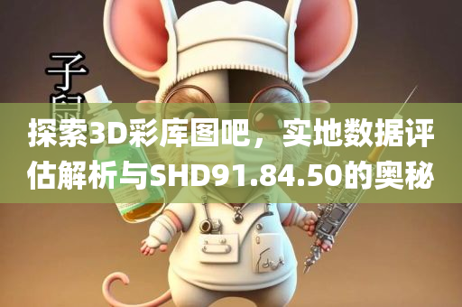 探索3D彩库图吧，实地数据评估解析与SHD91.84.50的奥秘