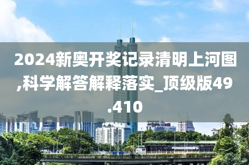 2024新奥开奖记录清明上河图,科学解答解释落实_顶级版49.410