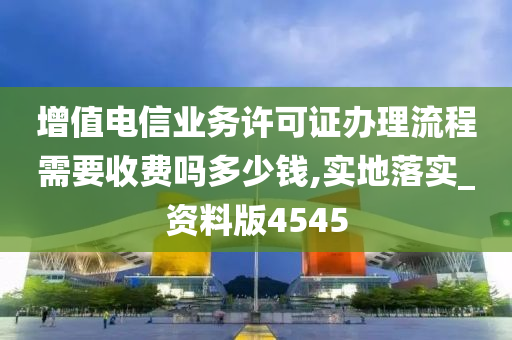 增值电信业务许可证办理流程需要收费吗多少钱,实地落实_资料版4545