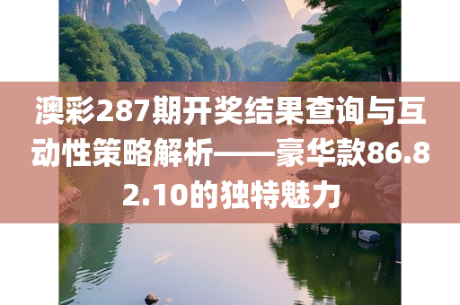 澳彩287期开奖结果查询与互动性策略解析——豪华款86.82.10的独特魅力