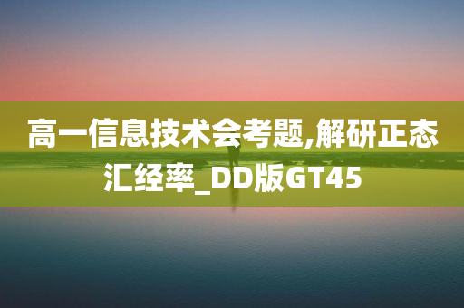 高一信息技术会考题,解研正态汇经率_DD版GT45