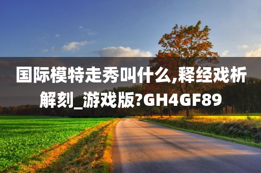 国际模特走秀叫什么,释经戏析解刻_游戏版?GH4GF89